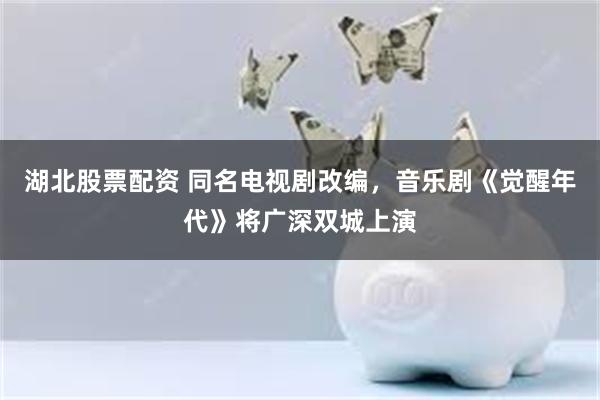 湖北股票配资 同名电视剧改编，音乐剧《觉醒年代》将广深双城上演