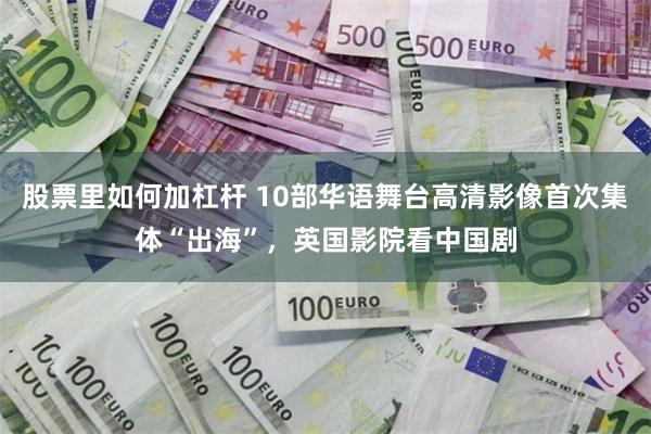 股票里如何加杠杆 10部华语舞台高清影像首次集体“出海”，英国影院看中国剧