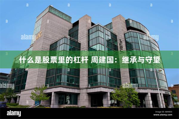 什么是股票里的杠杆 周建国：继承与守望