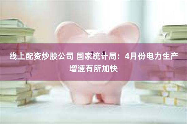 线上配资炒股公司 国家统计局：4月份电力生产增速有所加快