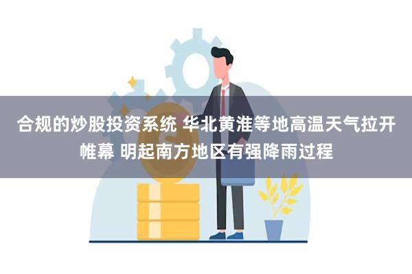 合规的炒股投资系统 华北黄淮等地高温天气拉开帷幕 明起南方地区有强降雨过程