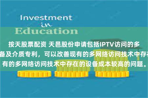 按天股票配资 天邑股份申请包括IPTV访问的多网络访问方法和装置、设备及介质专利，可以改善现有的多网络访问技术中存在的设备成本较高的问题。