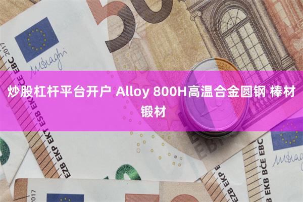 炒股杠杆平台开户 Alloy 800H高温合金圆钢 棒材 锻材