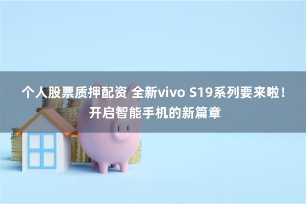 个人股票质押配资 全新vivo S19系列要来啦！ 开启智能手机的新篇章