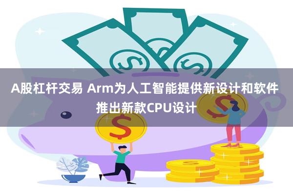 A股杠杆交易 Arm为人工智能提供新设计和软件 推出新款CPU设计