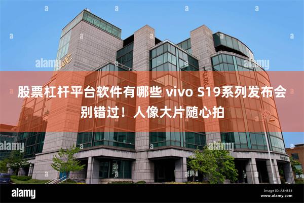 股票杠杆平台软件有哪些 vivo S19系列发布会别错过！人像大片随心拍