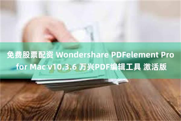 免费股票配资 Wondershare PDFelement Pro for Mac v10.3.6 万兴PDF编辑工具 激活版