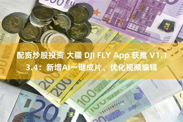 配资炒股投资 大疆 DJI FLY App 获推 V1.13.4：新增AI一键成片、优化视频编辑