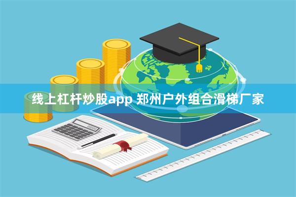 线上杠杆炒股app 郑州户外组合滑梯厂家