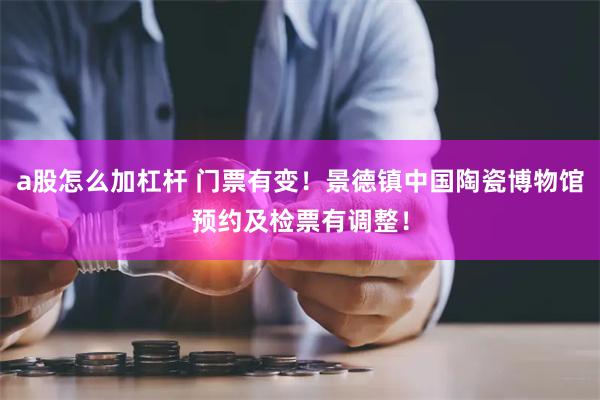 a股怎么加杠杆 门票有变！景德镇中国陶瓷博物馆预约及检票有调整！