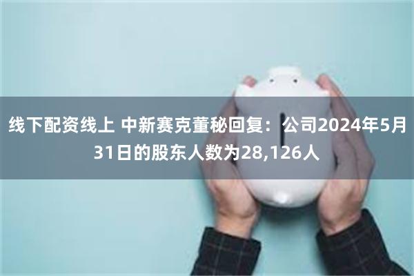 线下配资线上 中新赛克董秘回复：公司2024年5月31日的股东人数为28,126人