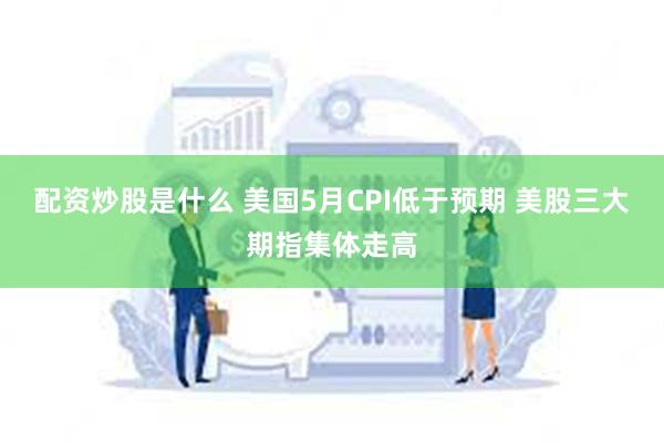 配资炒股是什么 美国5月CPI低于预期 美股三大期指集体走高