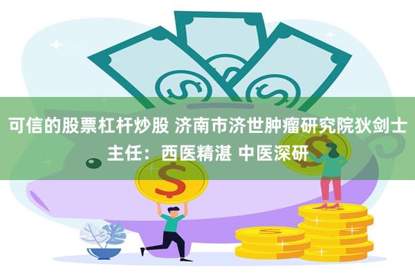 可信的股票杠杆炒股 济南市济世肿瘤研究院狄剑士主任：西医精湛 中医深研