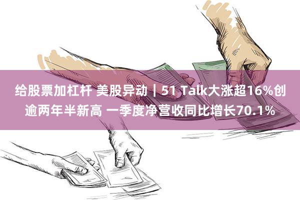 给股票加杠杆 美股异动｜51 Talk大涨超16%创逾两年半新高 一季度净营收同比增长70.1%