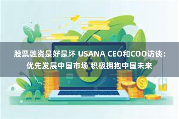 股票融资是好是坏 USANA CEO和COO访谈：优先发展中国市场 积极拥抱中国未来