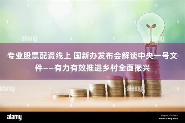 专业股票配资线上 国新办发布会解读中央一号文件——有力有效推进乡村全面振兴