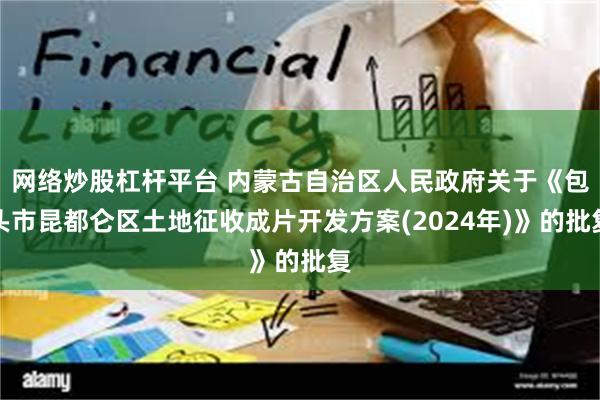 网络炒股杠杆平台 内蒙古自治区人民政府关于《包头市昆都仑区土地征收成片开发方案(2024年)》的批复