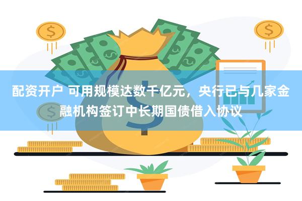 配资开户 可用规模达数千亿元，央行已与几家金融机构签订中长期国债借入协议