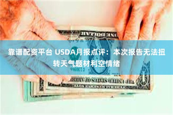 靠谱配资平台 USDA月报点评：本次报告无法扭转天气题材利空情绪