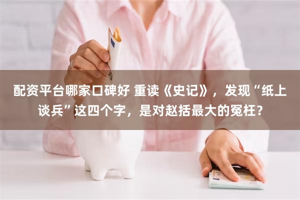 配资平台哪家口碑好 重读《史记》，发现“纸上谈兵”这四个字，是对赵括最大的冤枉？