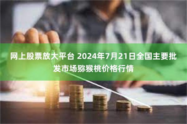 网上股票放大平台 2024年7月21日全国主要批发市场猕猴桃价格行情