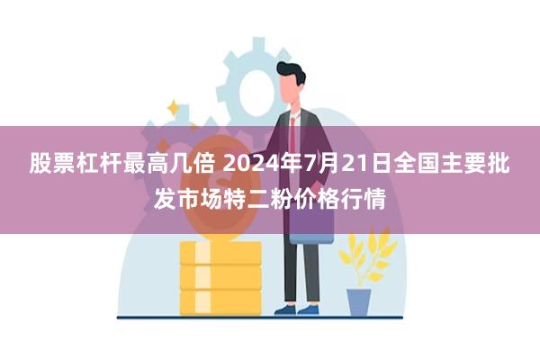 股票杠杆最高几倍 2024年7月21日全国主要批发市场特二粉价格行情