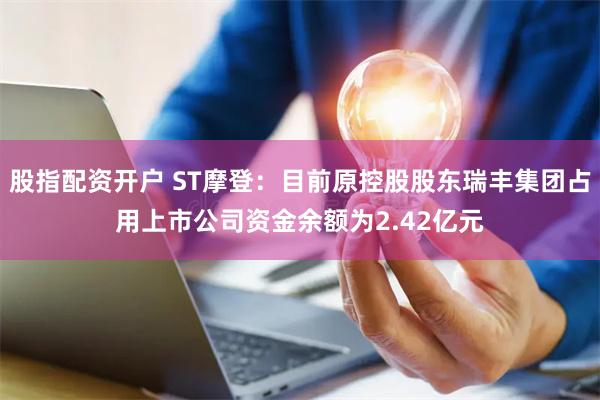 股指配资开户 ST摩登：目前原控股股东瑞丰集团占用上市公司资金余额为2.42亿元