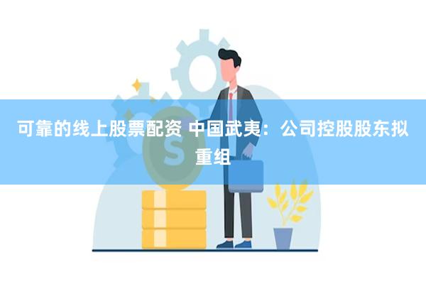 可靠的线上股票配资 中国武夷：公司控股股东拟重组