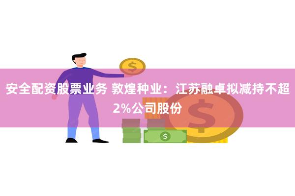 安全配资股票业务 敦煌种业：江苏融卓拟减持不超2%公司股份