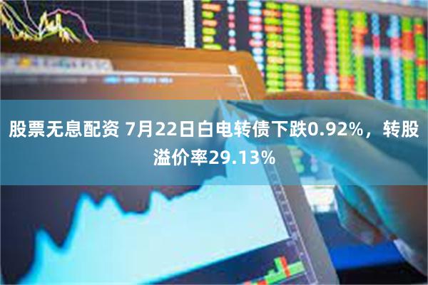 股票无息配资 7月22日白电转债下跌0.92%，转股溢价率29.13%