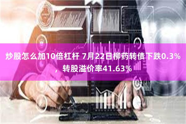 炒股怎么加10倍杠杆 7月22日柳药转债下跌0.3%，转股溢价率41.63%