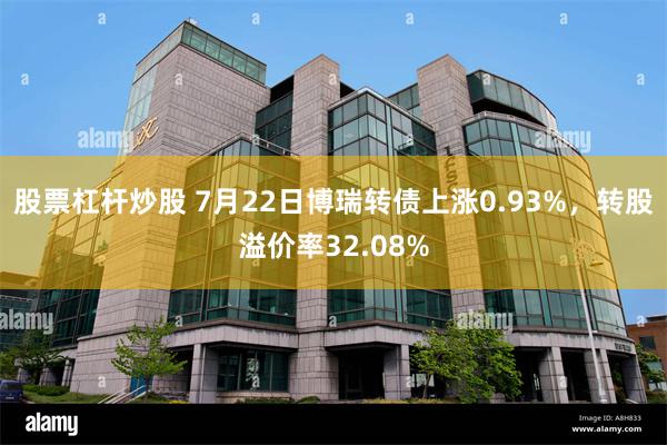 股票杠杆炒股 7月22日博瑞转债上涨0.93%，转股溢价率32.08%