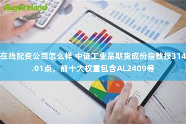 在线配资公司怎么样 中证工业品期货成份指数报314.01点，前十大权重包含AL2409等