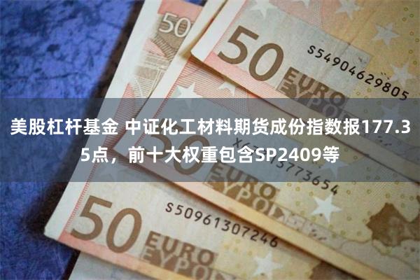 美股杠杆基金 中证化工材料期货成份指数报177.35点，前十大权重包含SP2409等