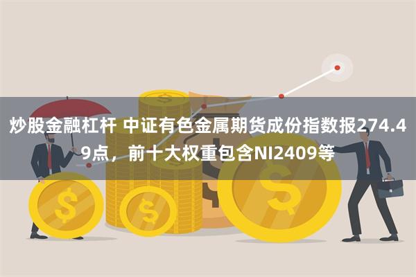 炒股金融杠杆 中证有色金属期货成份指数报274.49点，前十大权重包含NI2409等