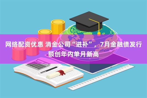 网络配资优惠 消金公司“进补”，7月金融债发行额创年内单月新高