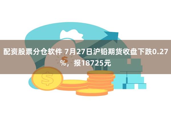 配资股票分仓软件 7月27日沪铅期货收盘下跌0.27%，报18725元