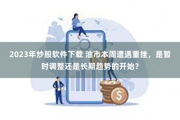 2023年炒股软件下载 油市本周遭遇重挫，是暂时调整还是长期趋势的开始？