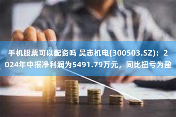 手机股票可以配资吗 昊志机电(300503.SZ)：2024年中报净利润为5491.79万元，同比扭亏为盈