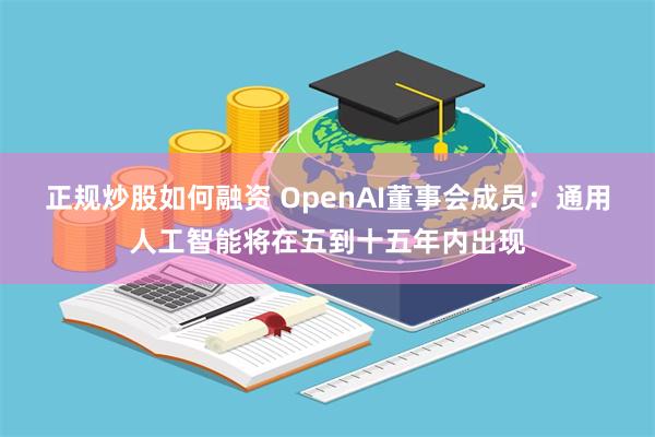 正规炒股如何融资 OpenAI董事会成员：通用人工智能将在五到十五年内出现