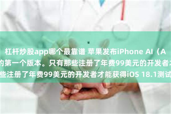 杠杆炒股app哪个最靠谱 苹果发布iPhone AI（Apple Intelligence）的第一个版本。只有那些注册了年费99美元的开发者才能获得iOS 18.1测试