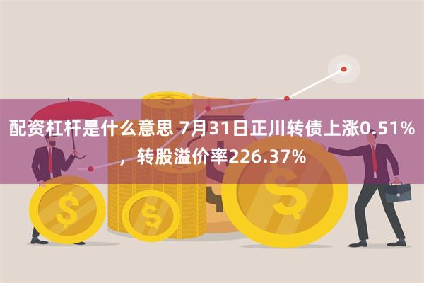 配资杠杆是什么意思 7月31日正川转债上涨0.51%，转股溢价率226.37%