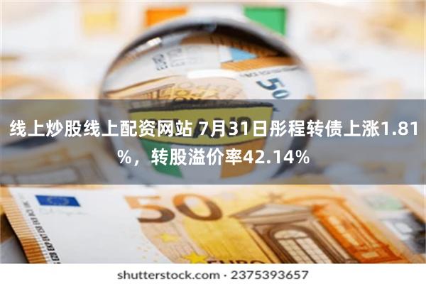 线上炒股线上配资网站 7月31日彤程转债上涨1.81%，转股溢价率42.14%