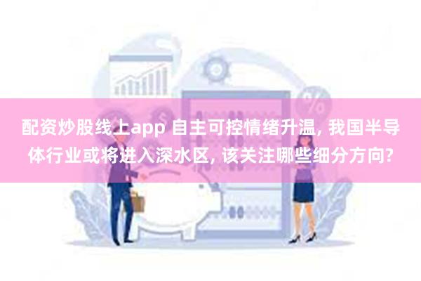 配资炒股线上app 自主可控情绪升温, 我国半导体行业或将进入深水区, 该关注哪些细分方向?