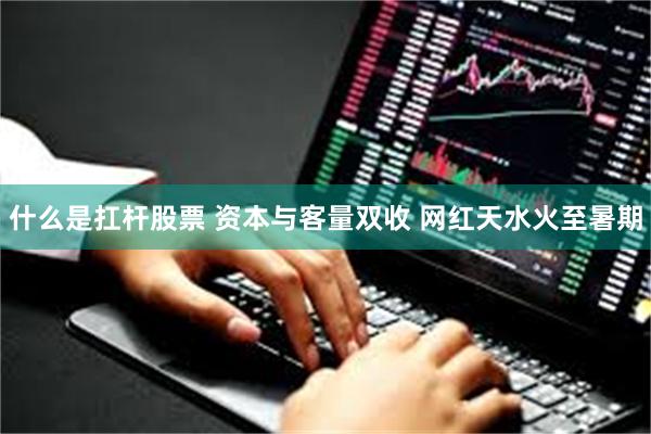 什么是扛杆股票 资本与客量双收 网红天水火至暑期