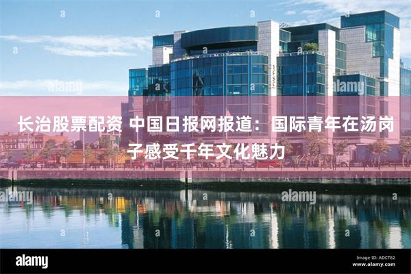 长治股票配资 中国日报网报道：国际青年在汤岗子感受千年文化魅力