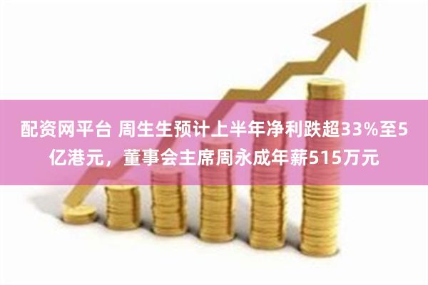 配资网平台 周生生预计上半年净利跌超33%至5亿港元，董事会主席周永成年薪515万元