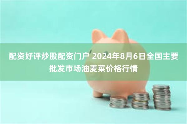 配资好评炒股配资门户 2024年8月6日全国主要批发市场油麦菜价格行情