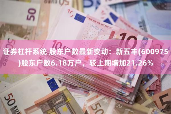 证券杠杆系统 股东户数最新变动：新五丰(600975)股东户数6.18万户，较上期增加21.26%