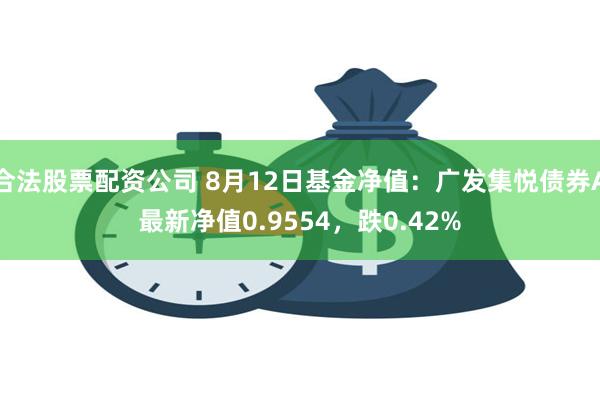 合法股票配资公司 8月12日基金净值：广发集悦债券A最新净值0.9554，跌0.42%